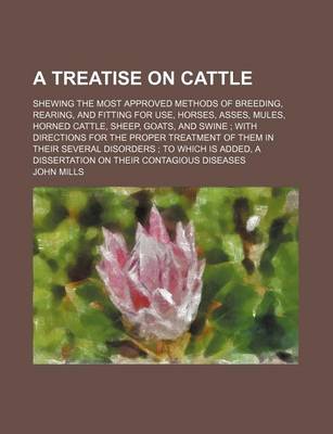 Book cover for A Treatise on Cattle; Shewing the Most Approved Methods of Breeding, Rearing, and Fitting for Use, Horses, Asses, Mules, Horned Cattle, Sheep, Goats, and Swine with Directions for the Proper Treatment of Them in Their Several Disorders to Which Is Added