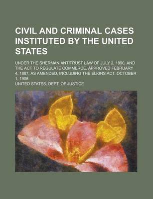 Book cover for Civil and Criminal Cases Instituted by the United States; Under the Sherman Antitrust Law of July 2, 1890, and the ACT to Regulate Commerce, Approved February 4, 1887, as Amended, Including the Elkins ACT. October 1, 1908