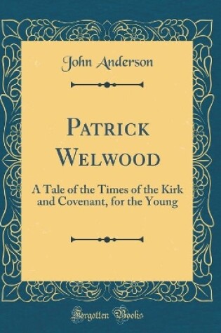 Cover of Patrick Welwood: A Tale of the Times of the Kirk and Covenant, for the Young (Classic Reprint)
