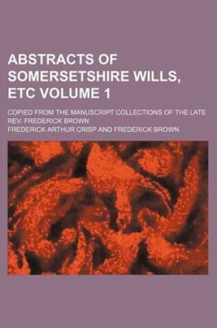 Cover of Abstracts of Somersetshire Wills, Etc Volume 1; Copied from the Manuscript Collections of the Late REV. Frederick Brown