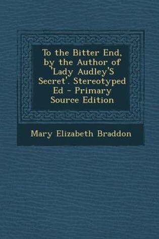 Cover of To the Bitter End, by the Author of 'Lady Audley's Secret'. Stereotyped Ed - Primary Source Edition