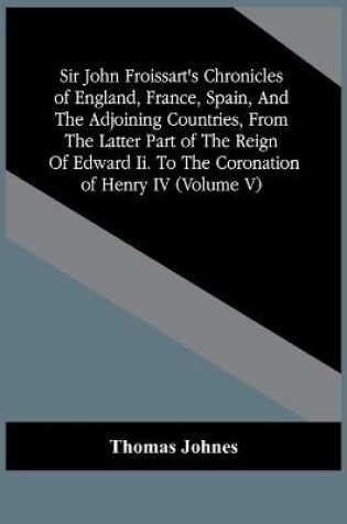 Cover of Sir John Froissart'S Chronicles Of England, France, Spain, And The Adjoining Countries, From The Latter Part Of The Reign Of Edward Ii. To The Coronation Of Henry Iv (Volume V)