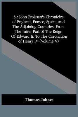 Book cover for Sir John Froissart'S Chronicles Of England, France, Spain, And The Adjoining Countries, From The Latter Part Of The Reign Of Edward Ii. To The Coronation Of Henry Iv (Volume V)