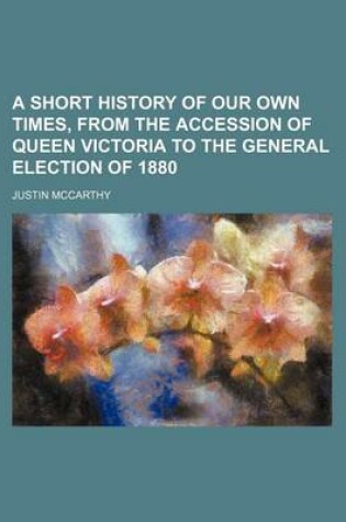 Cover of A Short History of Our Own Times, from the Accession of Queen Victoria to the General Election of 1880