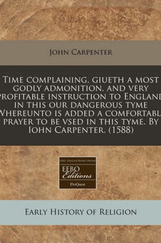Cover of Time Complaining, Giueth a Most Godly Admonition, and Very Profitable Instruction to England in This Our Dangerous Tyme Whereunto Is Added a Comfortable Prayer to Be Vsed in This Tyme. by Iohn Carpenter. (1588)