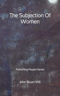 Book cover for The Subjection Of Women - Publishing People Series