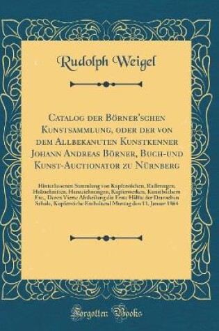 Cover of Catalog der Börner'schen Kunstsammlung, oder der von dem Allbekanuten Kunstkenner Johann Andreas Börner, Buch-und Kunst-Auctionator zu Nürnberg: Hinterlassenen Sammlung von Kupferstichen, Radirnngen Holzschnitten Hanzeichnungen, Kupferwerken, Kunstbüche