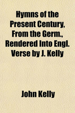 Cover of Hymns of the Present Century, from the Germ., Rendered Into Engl. Verse by J. Kelly