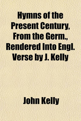 Book cover for Hymns of the Present Century, from the Germ., Rendered Into Engl. Verse by J. Kelly