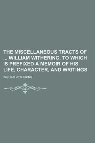 Cover of The Miscellaneous Tracts of William Withering. to Which Is Prefixed a Memoir of His Life, Character, and Writings