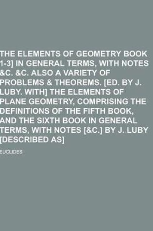 Cover of The Elements of Geometry [Euclid Book 1-3] in General Terms, with Notes &C. &C. Also a Variety of Problems & Theorems. [Ed. by J. Luby. With] the Elem