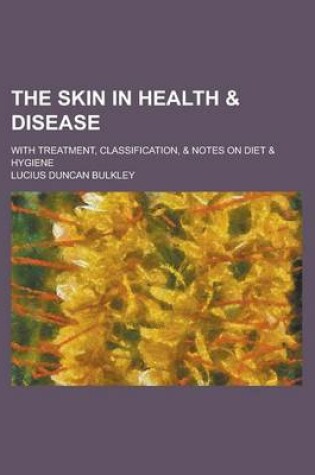 Cover of The Skin in Health & Disease; With Treatment, Classification, & Notes on Diet & Hygiene