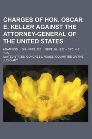 Cover of Charges of Hon. Oscar E. Keller Against the Attorney-General of the United States; Hearings on H.Res. 425 Sept. 16, 1922 + Dec. 4-21, 1922