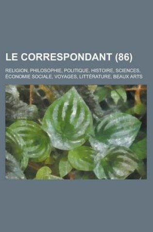 Cover of Le Correspondant; Religion, Philosophie, Politique, Histoire, Sciences, Economie Sociale, Voyages, Litterature, Beaux Arts (86)