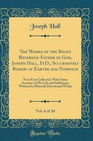 Cover of The Works of the Right Reverend Father in God, Joseph Hall, D.D., Successively Bishop of Exeter and Norwich, Vol. 6 of 10