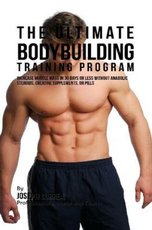 Cover of The Ultimate Bodybuilding Training Program: Increase Muscle Mass In 30 Days or Less Without Anabolic Steroids, Creatine Supplements, or Pills