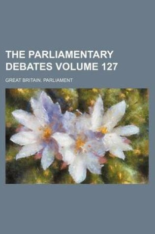 Cover of The Parliamentary Debates Volume 127