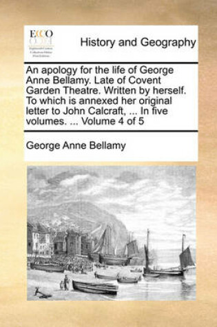 Cover of An Apology for the Life of George Anne Bellamy. Late of Covent Garden Theatre. Written by Herself. to Which Is Annexed Her Original Letter to John Calcraft, ... in Five Volumes. ... Volume 4 of 5