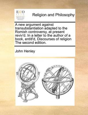 Book cover for A New Argument Against Transubstantiation Adapted to the Romish Controversy, at Present Reviv'd. in a Letter to the Author of a Book, Entitl'd, Discourses of Religion the Second Edition.