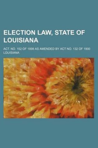 Cover of Election Law, State of Louisiana; ACT. No. 152 of 1898 as Amended by ACT No. 132 of 1900