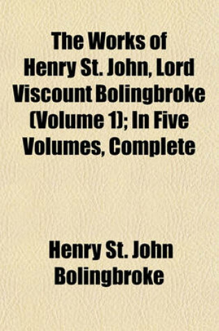 Cover of The Works of Henry St. John, Lord Viscount Bolingbroke (Volume 1); In Five Volumes, Complete