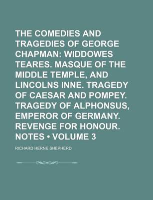 Book cover for The Comedies and Tragedies of George Chapman (Volume 3); Widdowes Teares. Masque of the Middle Temple, and Lincolns Inne. Tragedy of Caesar and Pompey. Tragedy of Alphonsus, Emperor of Germany. Revenge for Honour. Notes