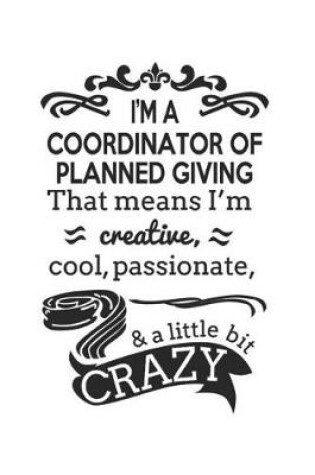 Cover of I'm A Coordinator of Planned Giving That Means I'm Creative, Cool, Passionate & A Little Bit Crazy