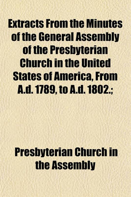 Book cover for Extracts from the Minutes of the General Assembly of the Presbyterian Church in the United States of America, from A.D. 1789, to A.D. 1802.;