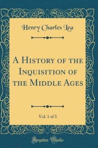 Cover of A History of the Inquisition of the Middle Ages, Vol. 1 of 3 (Classic Reprint)