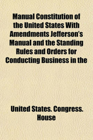 Cover of Manual Constitution of the United States with Amendments Jefferson's Manual and the Standing Rules and Orders for Conducting Business in the House of Representatives and Senate of the United States (Volume 2)