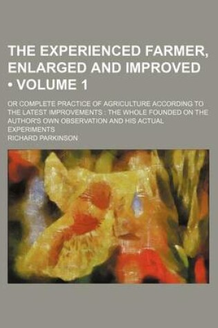 Cover of The Experienced Farmer, Enlarged and Improved (Volume 1); Or Complete Practice of Agriculture According to the Latest Improvements the Whole Founded on the Author's Own Observation and His Actual Experiments