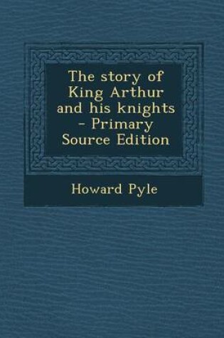 Cover of The Story of King Arthur and His Knights - Primary Source Edition