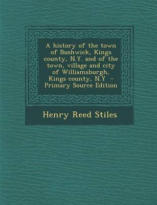 Book cover for A History of the Town of Bushwick, Kings County, N.Y. and of the Town, Village and City of Williamsburgh, Kings County, N.y - Primary Source Edition