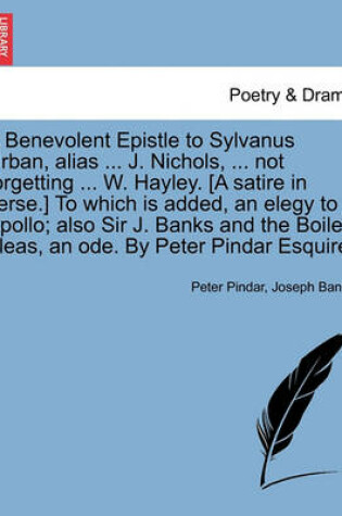 Cover of A Benevolent Epistle to Sylvanus Urban, Alias ... J. Nichols, ... Not Forgetting ... W. Hayley. [a Satire in Verse.] to Which Is Added, an Elegy to Apollo; Also Sir J. Banks and the Boiled Fleas, an Ode. by Peter Pindar Esquire.