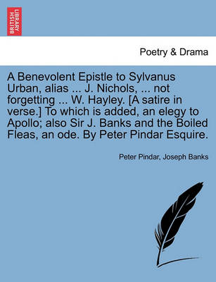 Book cover for A Benevolent Epistle to Sylvanus Urban, Alias ... J. Nichols, ... Not Forgetting ... W. Hayley. [a Satire in Verse.] to Which Is Added, an Elegy to Apollo; Also Sir J. Banks and the Boiled Fleas, an Ode. by Peter Pindar Esquire.