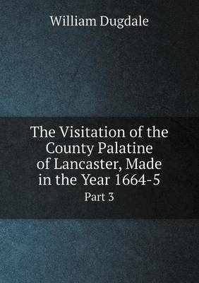 Book cover for The Visitation of the County Palatine of Lancaster, Made in the Year 1664-5 Part 3