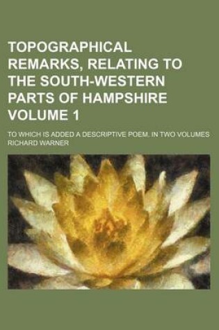 Cover of Topographical Remarks, Relating to the South-Western Parts of Hampshire Volume 1; To Which Is Added a Descriptive Poem. in Two Volumes