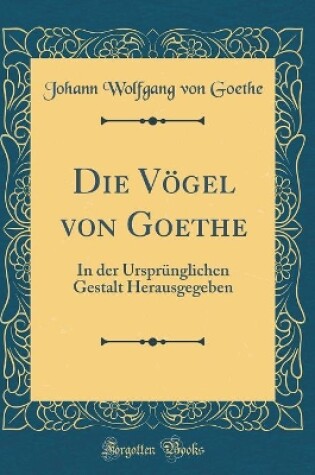 Cover of Die Vögel von Goethe: In der Ursprünglichen Gestalt Herausgegeben (Classic Reprint)