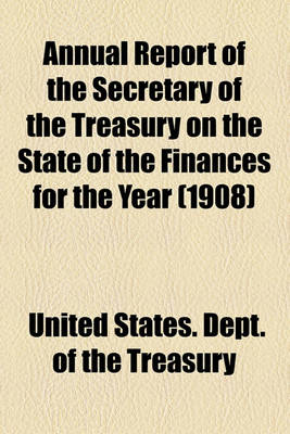 Book cover for Annual Report of the Secretary of the Treasury on the State of the Finances for the Year (1908)