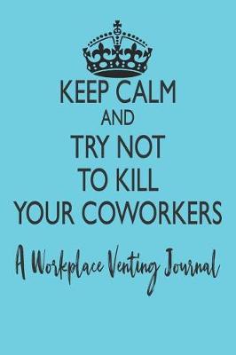 Book cover for Keep Calm and Try Not to Kill Your Coworkers - A Workplace Venting Journal