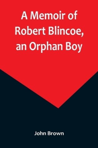 Cover of A Memoir of Robert Blincoe, an Orphan Boy; Sent from the workhouse of St. Pancras, London, at seven years of age, to endure the horrors of a cotton-mill, through his infancy and youth, with a minute detail of his sufferings, being the first memoir of the kin