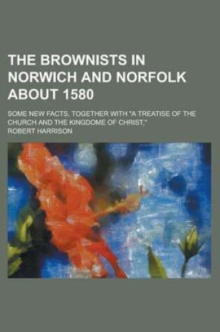Cover of The Brownists in Norwich and Norfolk about 1580; Some New Facts, Together with "A Treatise of the Church and the Kingdome of Christ,"