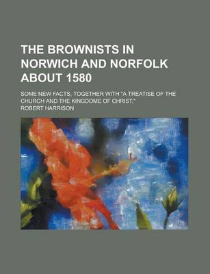 Book cover for The Brownists in Norwich and Norfolk about 1580; Some New Facts, Together with "A Treatise of the Church and the Kingdome of Christ,"