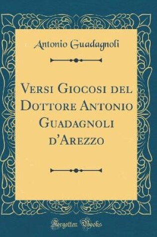 Cover of Versi Giocosi del Dottore Antonio Guadagnoli d'Arezzo (Classic Reprint)