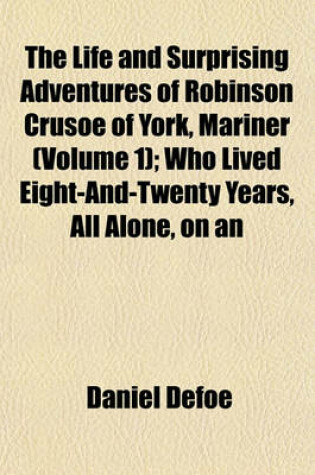 Cover of The Life and Surprising Adventures of Robinson Crusoe of York, Mariner (Volume 1); Who Lived Eight-And-Twenty Years, All Alone, on an