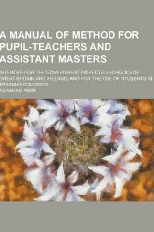 Cover of A Manual of Method for Pupil-Teachers and Assistant Masters; Intended for the Government Inspected Schools of Great Britain and Ireland, and for the