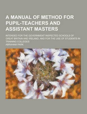 Book cover for A Manual of Method for Pupil-Teachers and Assistant Masters; Intended for the Government Inspected Schools of Great Britain and Ireland, and for the