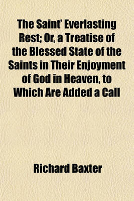 Book cover for The Saint' Everlasting Rest; Or, a Treatise of the Blessed State of the Saints in Their Enjoyment of God in Heaven, to Which Are Added a Call