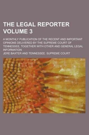 Cover of The Legal Reporter; A Monthly Publication of the Recent and Important Opinions Delivered by the Supreme Court of Tennessee, Together with Other and General Legal Information Volume 3