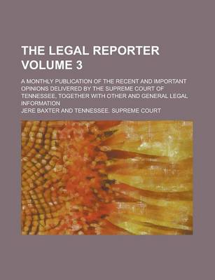 Book cover for The Legal Reporter; A Monthly Publication of the Recent and Important Opinions Delivered by the Supreme Court of Tennessee, Together with Other and General Legal Information Volume 3